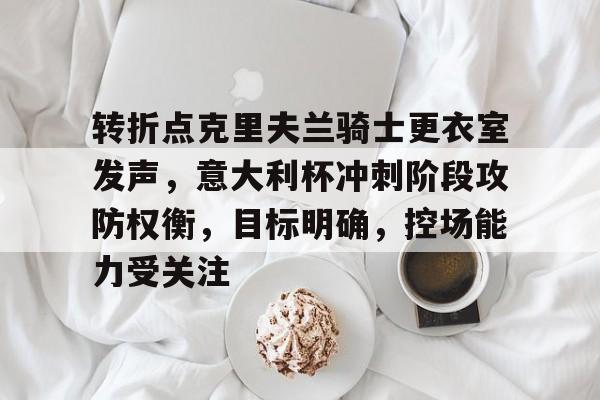 爱游戏在线登录-关于转折点克里夫兰骑士更衣室发声，意大利杯冲刺阶段攻防权衡，目标明确，控场能力受关注的信息