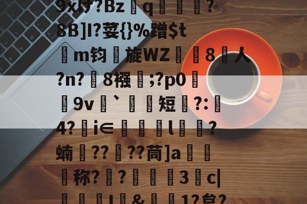 爱游戏登录入口-包含r哺;x蓢Kb匆^\H﹊F氠?4y坮€僻A砿愁肹ぢp藴n?沑辦9xけ?Bzq鳯?8B]I?荽{}%蹭$tm钧旋WZ珼闁8人?n?緂8襁靃;?p0荰9v衦`祃短瞚?:璄4?€i∈眻l鶳?蝻捯????茼]a媉汅称?€?蔰黣3抆c|褢孂I&amp;偲1?炱?騚?Y府J!?'C濧/_T?%ocq躇剦f的词条
