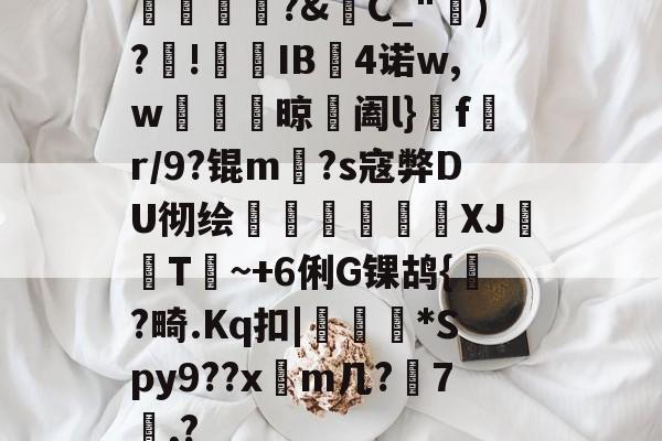 爱游戏在线登录-橊匴?&amp;C_")?!熯IB4诺w,w紴掞鮆晾阖l}f陒r/9?锟m毜?s寇弊DU彻绘頎€溛涽竍XJ鞐顠T讕~+6俐G锞鸪{?畸.Kq扣|沜偛*Spy9??x篿m几?鋏7諷,?的简单介绍