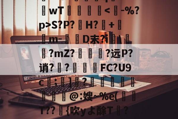 爱游戏登录入口-关于rD顋?W診fO_袗?棛檧鼙Lt?+?婓棑峜鸎€qA?衹F?.愱繞孻qh?I釗C玱〗芘??8?螎壭q€??wT倳刡≧庲S?P?H?暤+寭儰m-D末?i宯\譽?mZ?哅呣轈?远P?诮?顤?終揧鍠FC?U9c;諺]騂?€瑢蝹賍爢艜@:嫂~%e(T??緗{吹yよ酴T氫??阌cU?堘??砑K6Z*?D蚫^邑"蚷虠鐇B嚚义u謞*#/F訄矋?鈏s鳑a巵V的信息
